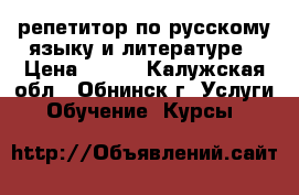 репетитор по русскому языку и литературе › Цена ­ 500 - Калужская обл., Обнинск г. Услуги » Обучение. Курсы   